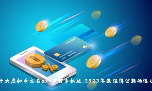 十大虚拟币交易app下载手机版：2023年最值得信赖的选项