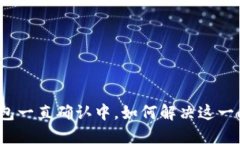 TP钱包一直确认中，如何解决这一问题？