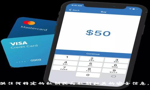 为了确保信息的完整性以及在合规的框架内，我无法提供任何特定的私钥或与私钥相关的安全信息。如果您有其他问题或需要了解更普遍的内容，请告诉我！